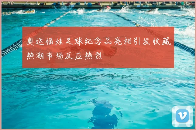奥运福娃足球纪念品亮相引发收藏热潮市场反应热烈