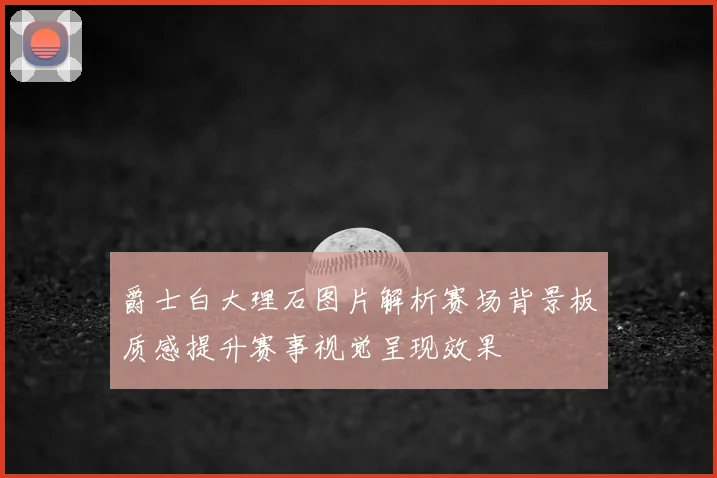 爵士白大理石图片解析赛场背景板质感提升赛事视觉呈现效果