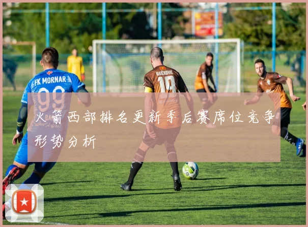 火箭西部排名更新季后赛席位竞争形势分析