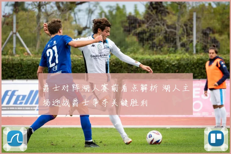 爵士对阵湖人赛前看点解析 湖人主场迎战爵士争夺关键胜利