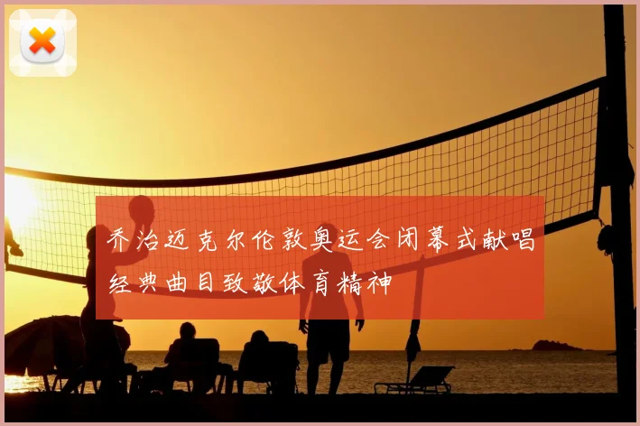 乔治迈克尔伦敦奥运会闭幕式献唱经典曲目致敬体育精神