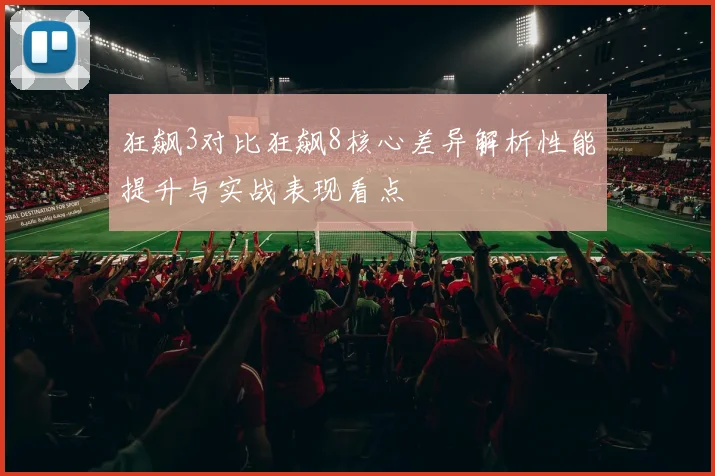 狂飙3对比狂飙8核心差异解析性能提升与实战表现看点
