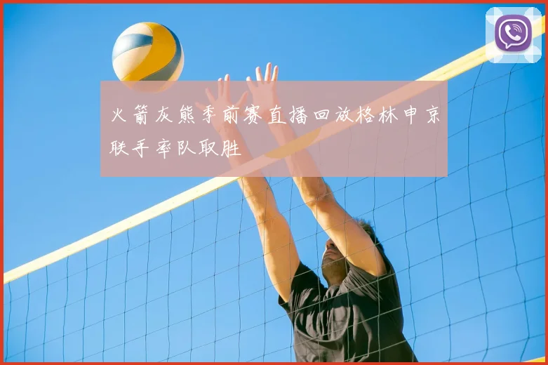 火箭灰熊季前赛直播回放格林申京联手率队取胜