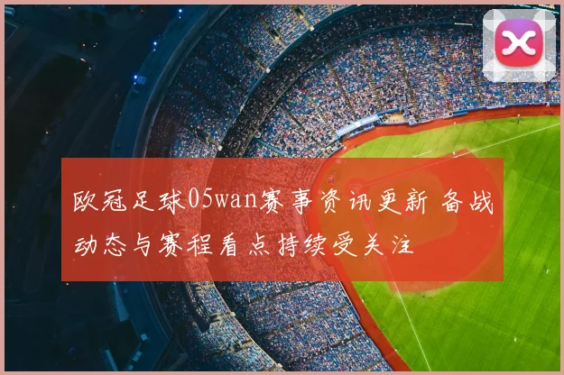欧冠足球05wan赛事资讯更新 备战动态与赛程看点持续受关注