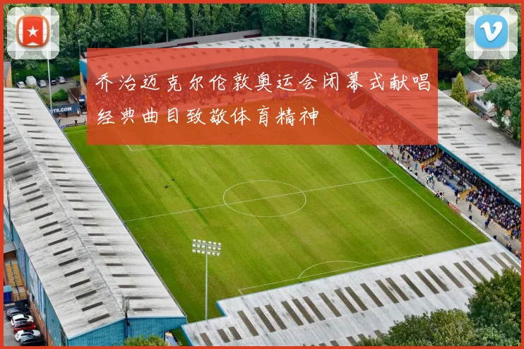 乔治迈克尔伦敦奥运会闭幕式献唱经典曲目致敬体育精神
