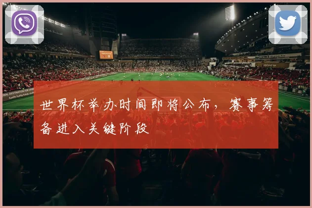 世界杯举办时间即将公布,赛事筹备进入关键阶段