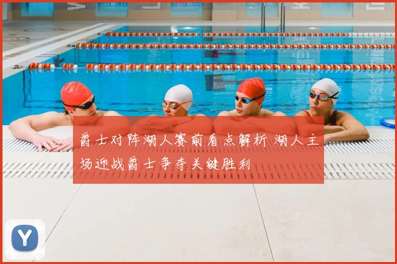 爵士对阵湖人赛前看点解析 湖人主场迎战爵士争夺关键胜利