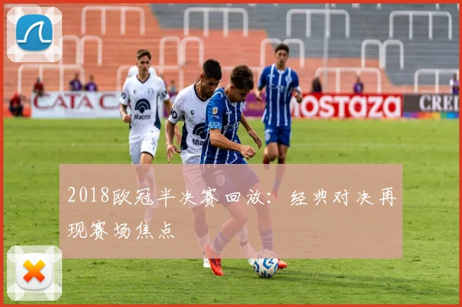 2018欧冠半决赛回放：经典对决再现赛场焦点