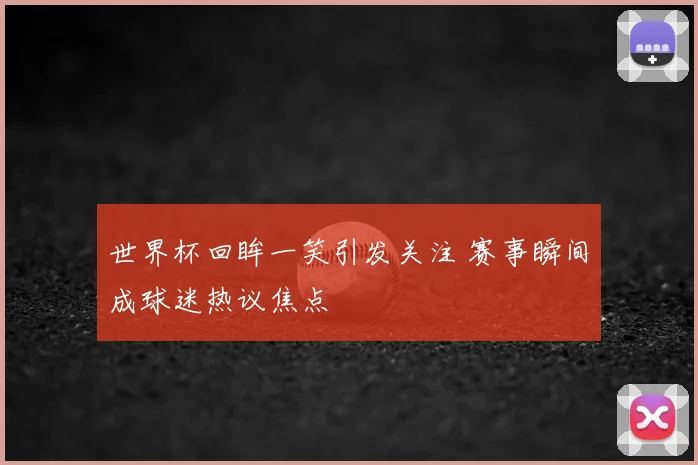 世界杯回眸一笑引发关注 赛事瞬间成球迷热议焦点