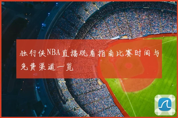 独行侠NBA直播观看指南比赛时间与免费渠道一览