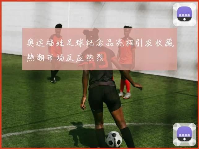 奥运福娃足球纪念品亮相引发收藏热潮市场反应热烈