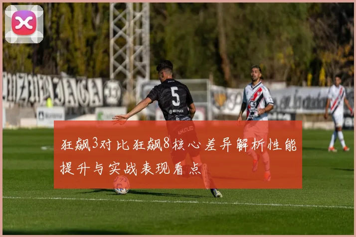 狂飙3对比狂飙8核心差异解析性能提升与实战表现看点