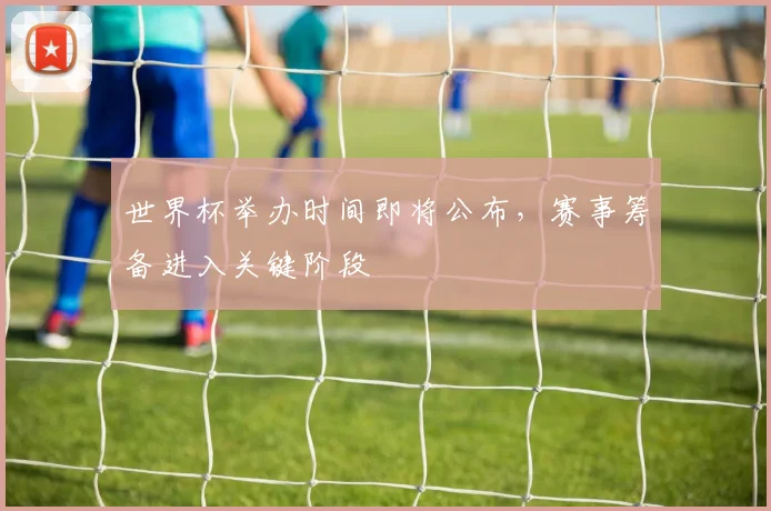 世界杯举办时间即将公布,赛事筹备进入关键阶段