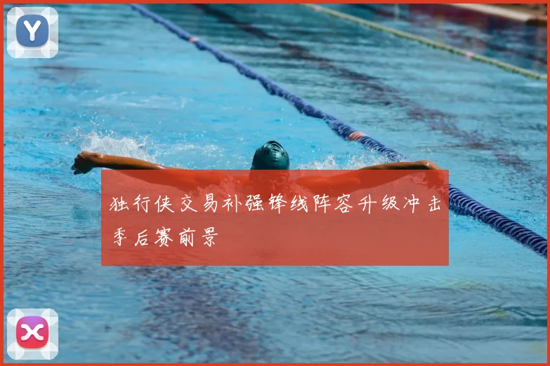 独行侠交易补强锋线阵容升级冲击季后赛前景